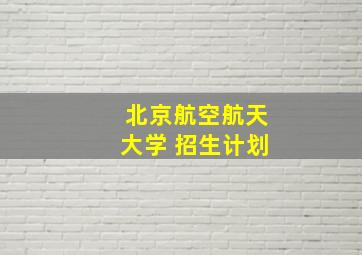 北京航空航天大学 招生计划